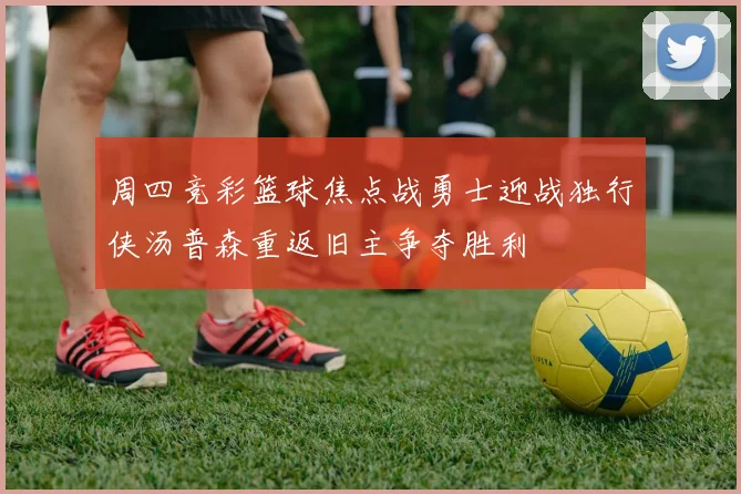 周四竞彩篮球焦点战勇士迎战独行侠汤普森重返旧主争夺胜利