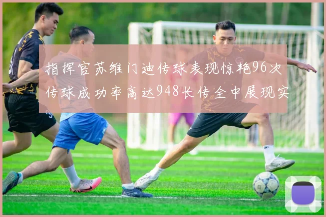 指挥官苏维门迪传球表现惊艳96次传球成功率高达948长传全中展现实力