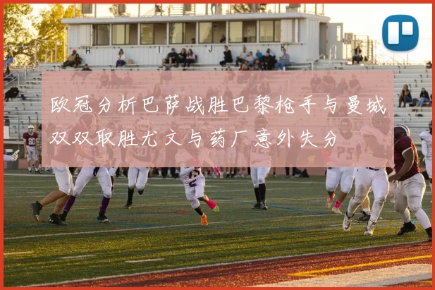 欧冠分析巴萨战胜巴黎枪手与曼城双双取胜尤文与药厂意外失分