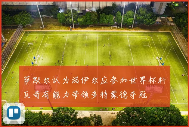 萨默尔认为诺伊尔应参加世界杯科瓦奇有能力带领多特蒙德夺冠