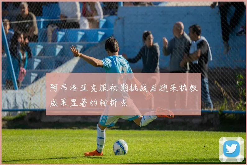 阿韦洛亚克服初期挑战后迎来执教成果显著的转折点