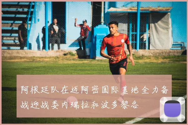 阿根廷队在迈阿密国际基地全力备战迎战委内瑞拉和波多黎各