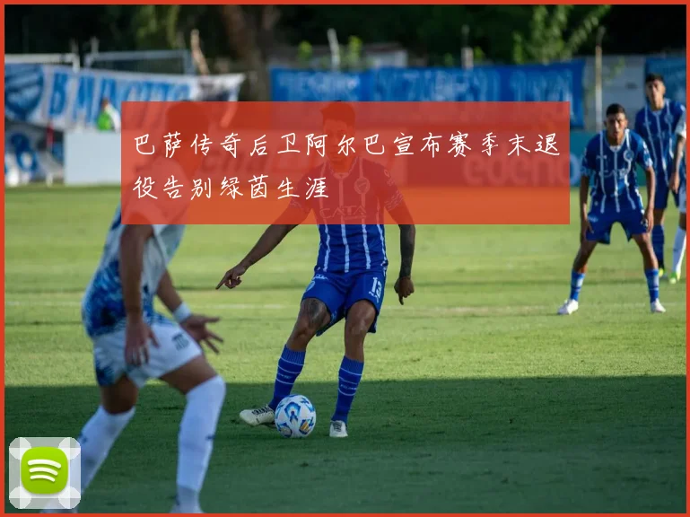 巴萨传奇后卫阿尔巴宣布赛季末退役告别绿茵生涯
