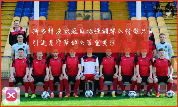 斯洛特谈欧冠目标强调球队转型只引进基耶萨的决策重要性
