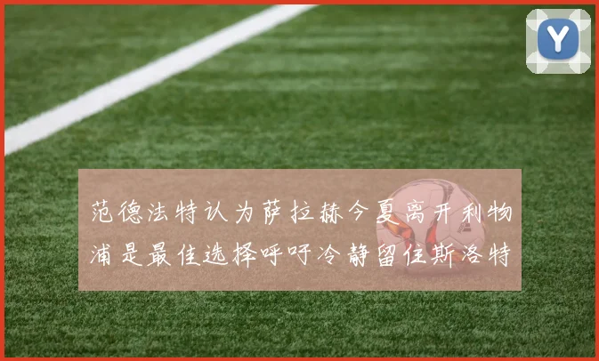 范德法特认为萨拉赫今夏离开利物浦是最佳选择呼吁冷静留住斯洛特