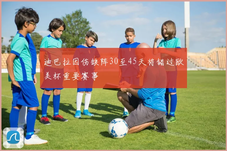 迪巴拉因伤缺阵30至45天将错过欧美杯重要赛事