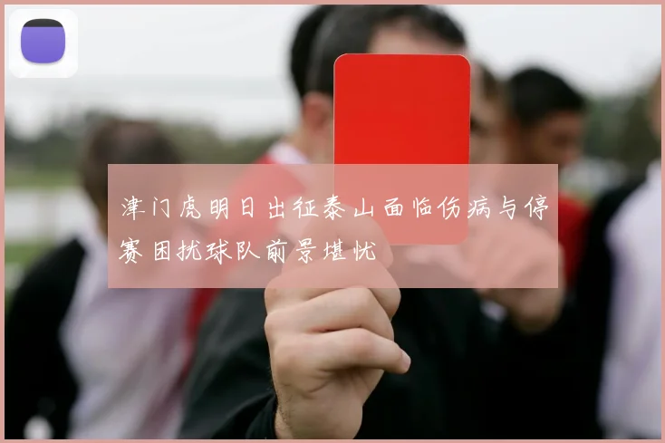 津门虎明日出征泰山面临伤病与停赛困扰球队前景堪忧