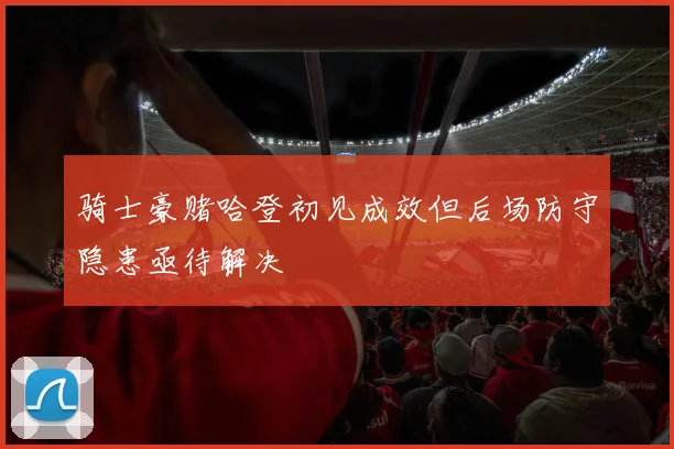 骑士豪赌哈登初见成效但后场防守隐患亟待解决