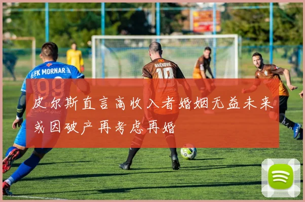 皮尔斯直言高收入者婚姻无益未来或因破产再考虑再婚