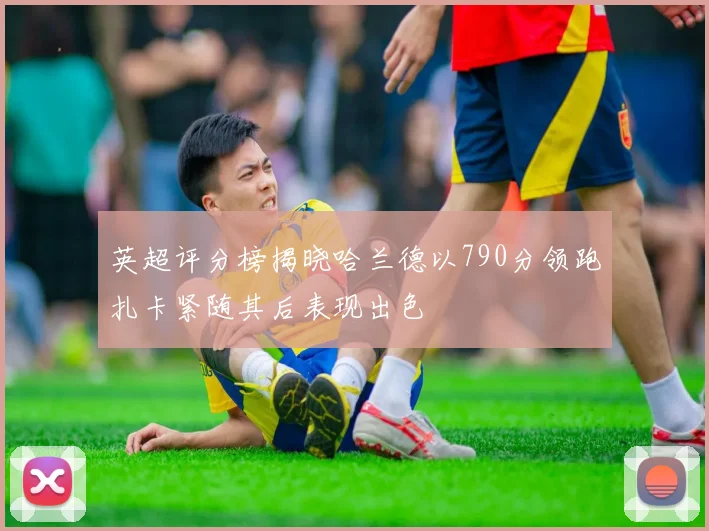 英超评分榜揭晓哈兰德以790分领跑扎卡紧随其后表现出色