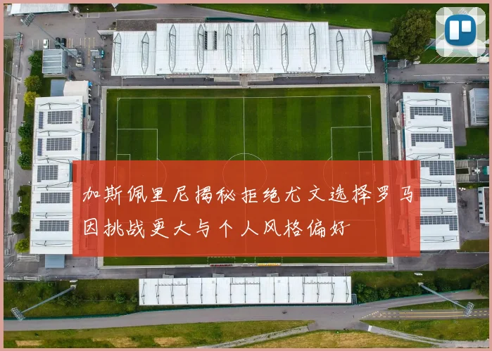 加斯佩里尼揭秘拒绝尤文选择罗马因挑战更大与个人风格偏好