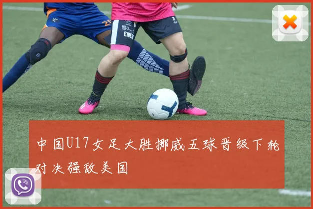 中国U17女足大胜挪威五球晋级下轮对决强敌美国