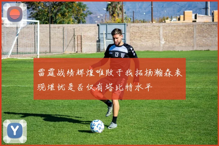 雷霆战绩辉煌唯败于我拓杨瀚森表现堪忧是否仅有塔比特水平