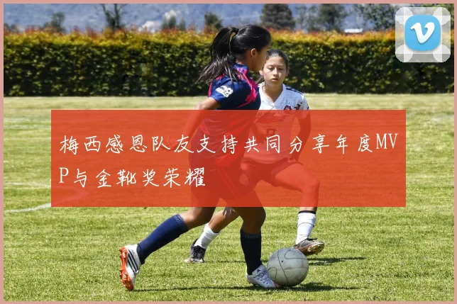 梅西感恩队友支持共同分享年度MVP与金靴奖荣耀