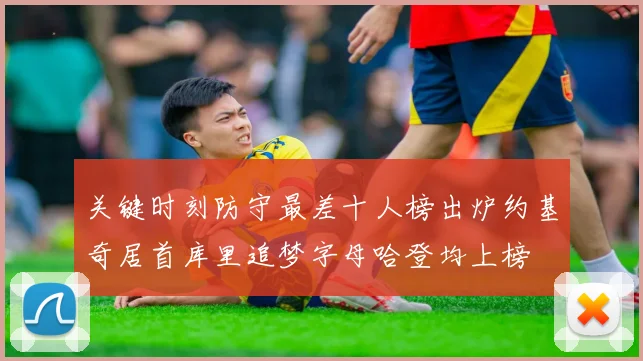 关键时刻防守最差十人榜出炉约基奇居首库里追梦字母哈登均上榜