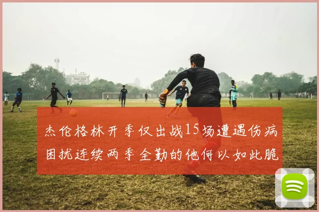 杰伦格林开季仅出战15场遭遇伤病困扰连续两季全勤的他何以如此脆弱