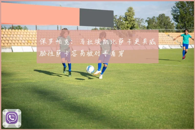 保罗帕克：马杜埃凯比萨卡更具威胁性萨卡容易被对手看穿