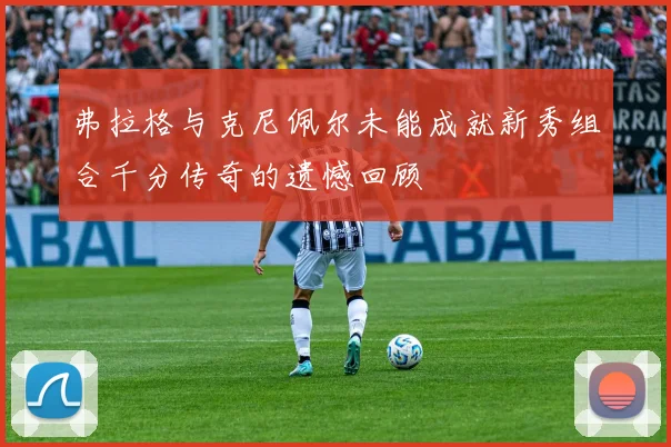 弗拉格与克尼佩尔未能成就新秀组合千分传奇的遗憾回顾
