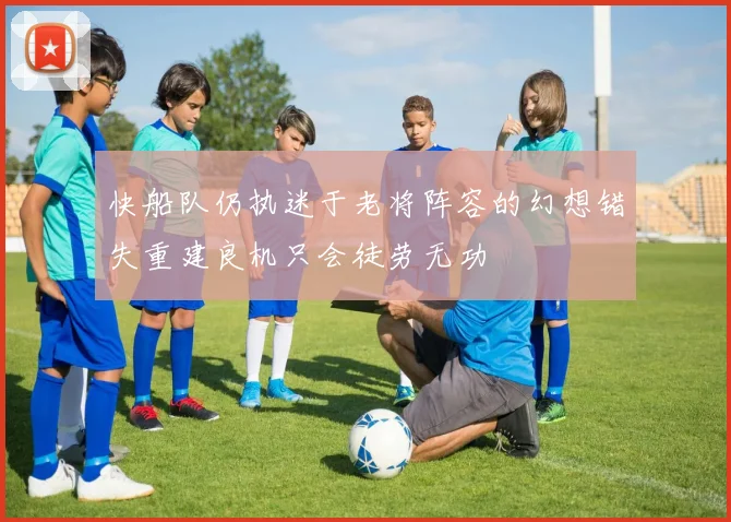 快船队仍执迷于老将阵容的幻想错失重建良机只会徒劳无功