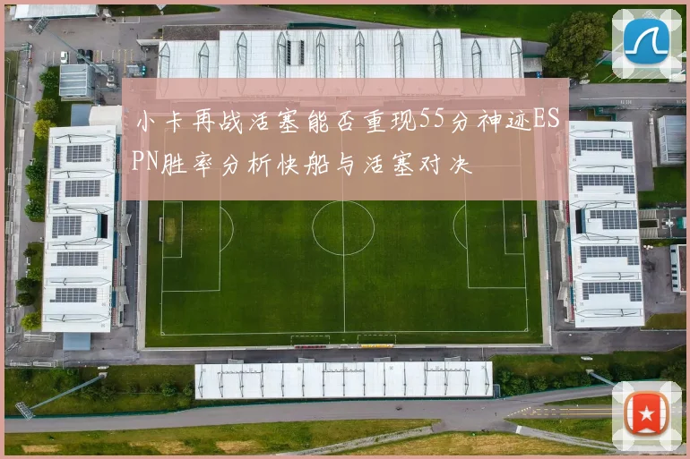 小卡再战活塞能否重现55分神迹ESPN胜率分析快船与活塞对决