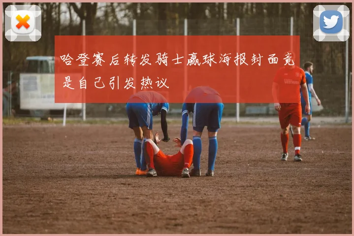 哈登赛后转发骑士赢球海报封面竟是自己引发热议