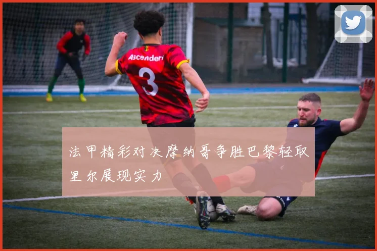 法甲精彩对决摩纳哥争胜巴黎轻取里尔展现实力