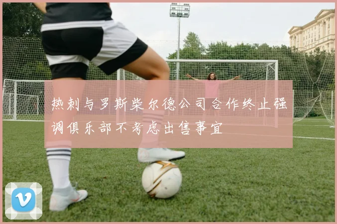 热刺与罗斯柴尔德公司合作终止强调俱乐部不考虑出售事宜