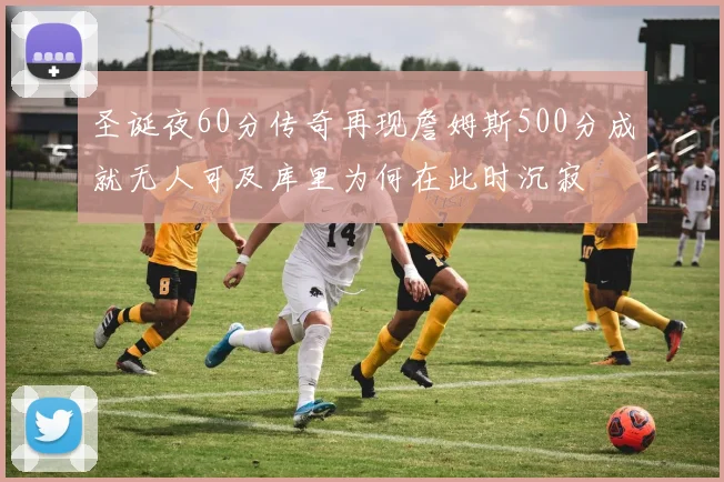 圣诞夜60分传奇再现詹姆斯500分成就无人可及库里为何在此时沉寂