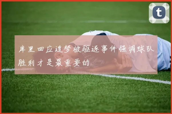 库里回应追梦被驱逐事件强调球队胜利才是最重要的