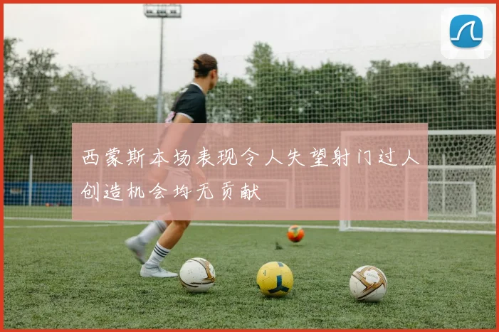 西蒙斯本场表现令人失望射门过人创造机会均无贡献