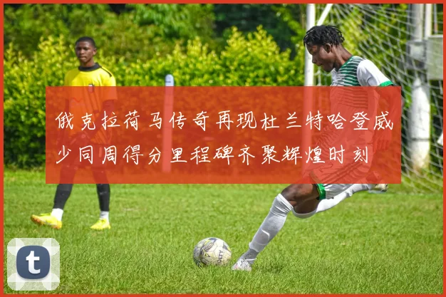 俄克拉荷马传奇再现杜兰特哈登威少同周得分里程碑齐聚辉煌时刻