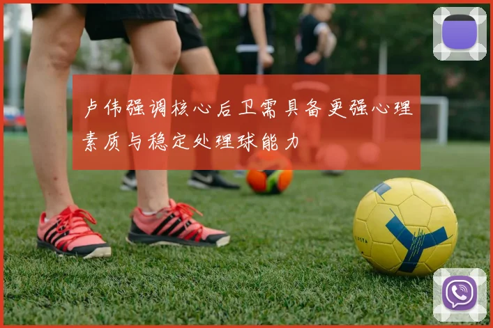 卢伟强调核心后卫需具备更强心理素质与稳定处理球能力