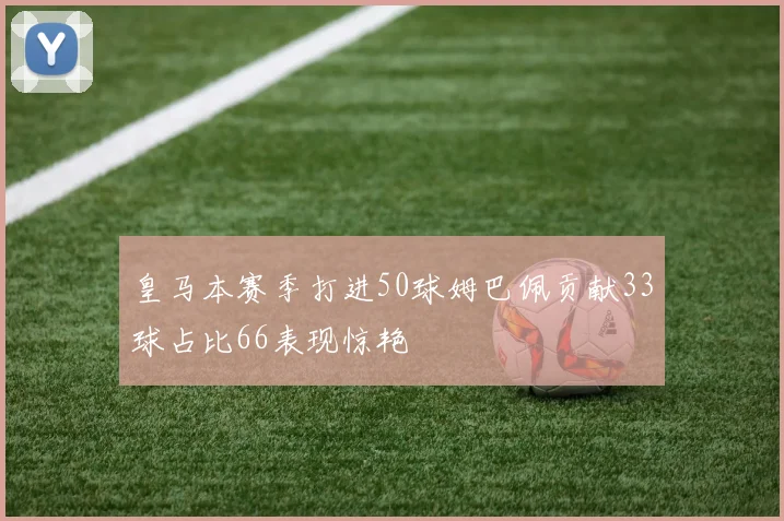 皇马本赛季打进50球姆巴佩贡献33球占比66表现惊艳