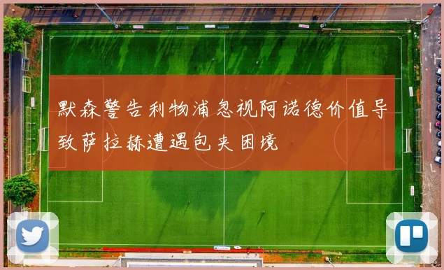 默森警告利物浦忽视阿诺德价值导致萨拉赫遭遇包夹困境