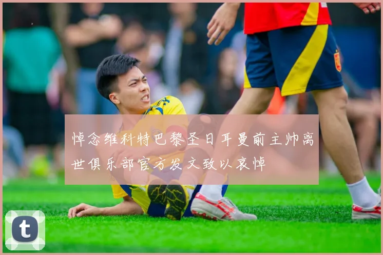 悼念维科特巴黎圣日耳曼前主帅离世俱乐部官方发文致以哀悼