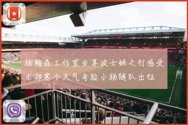 杨瀚森工作室分享波士顿之行感受东部寒冷天气考验小杨随队出征