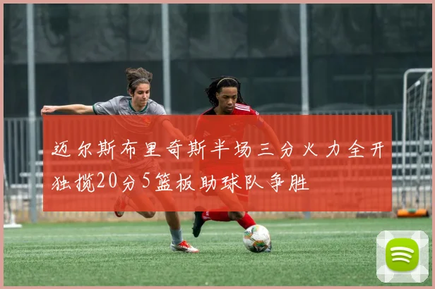 迈尔斯布里奇斯半场三分火力全开独揽20分5篮板助球队争胜