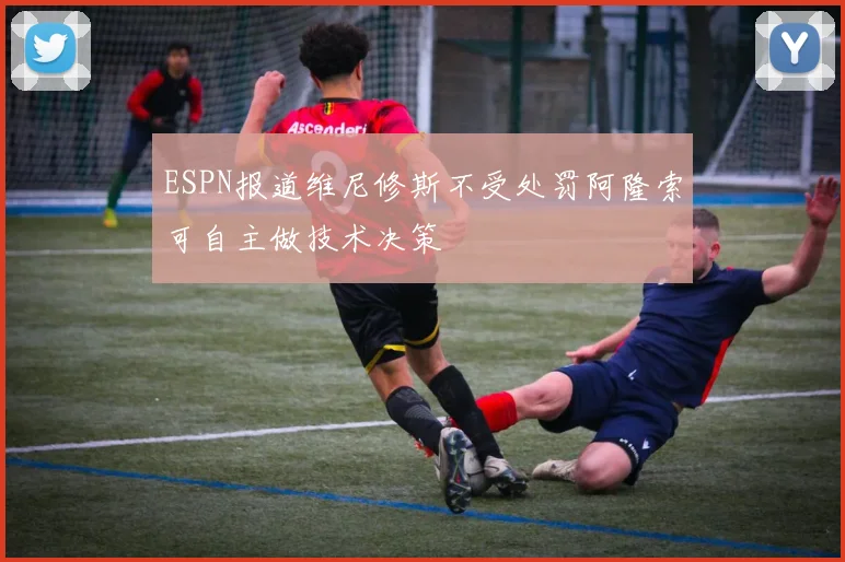 ESPN报道维尼修斯不受处罚阿隆索可自主做技术决策