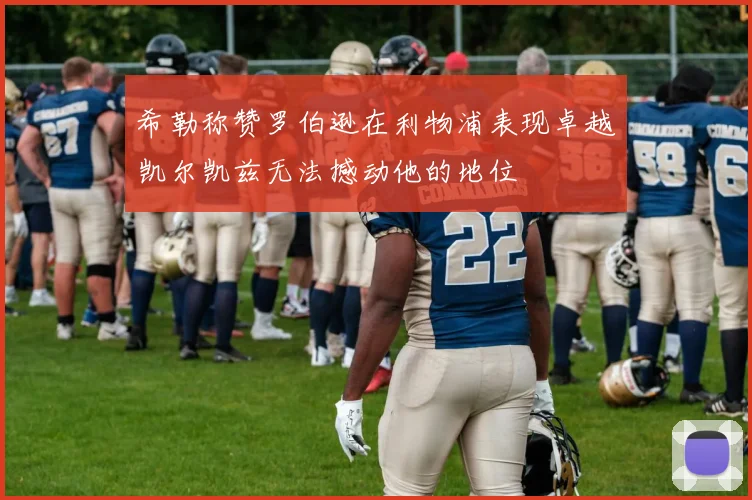 希勒称赞罗伯逊在利物浦表现卓越凯尔凯兹无法撼动他的地位