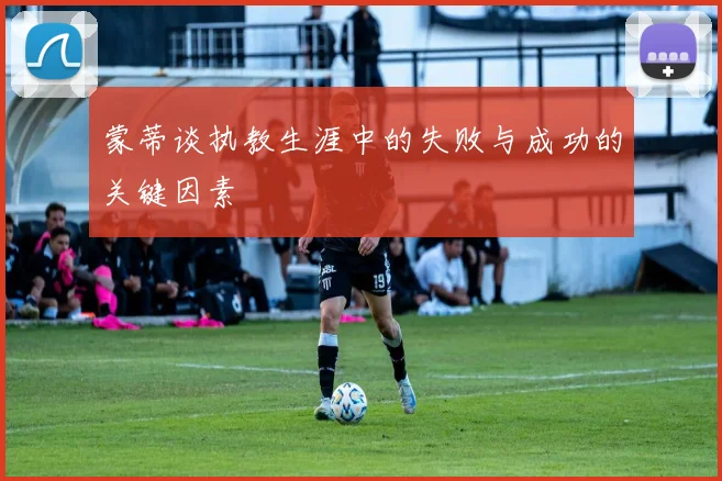 蒙蒂谈执教生涯中的失败与成功的关键因素