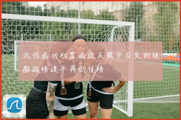 北伐成功初显成效灰熊今日失利快船战绩追平再创佳绩