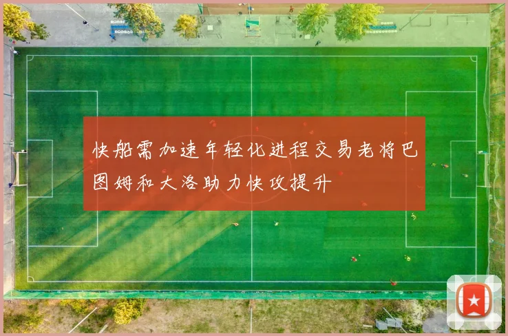 快船需加速年轻化进程交易老将巴图姆和大洛助力快攻提升