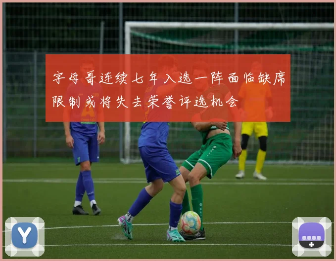 字母哥连续七年入选一阵面临缺席限制或将失去荣誉评选机会