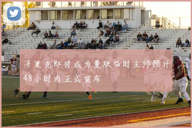 卡里克即将成为曼联临时主帅预计48小时内正式宣布