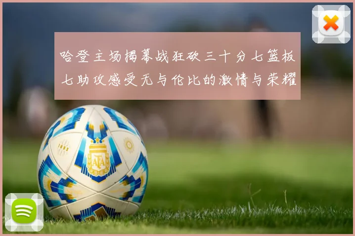 哈登主场揭幕战狂砍三十分七篮板七助攻感受无与伦比的激情与荣耀