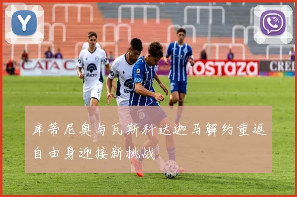 库蒂尼奥与瓦斯科达迦马解约重返自由身迎接新挑战