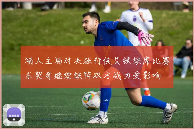 湖人主场对决独行侠艾顿缺席比赛东契奇继续缺阵双方战力受影响