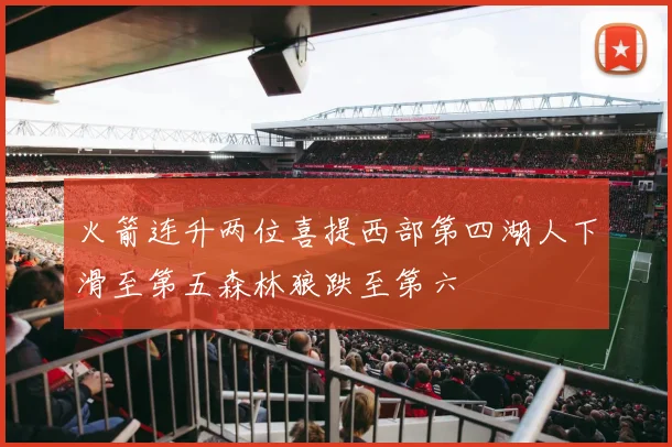 火箭连升两位喜提西部第四湖人下滑至第五森林狼跌至第六