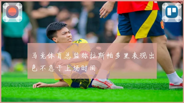 马竞体育总监称拉斯帕多里表现出色不急于上场时间