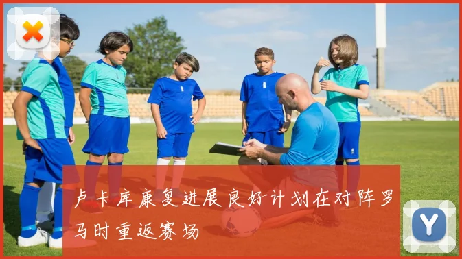 卢卡库康复进展良好计划在对阵罗马时重返赛场